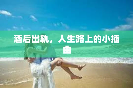 酒后出轨，人生路上的小插曲