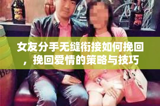 女友分手无缝衔接如何挽回，挽回爱情的策略与技巧