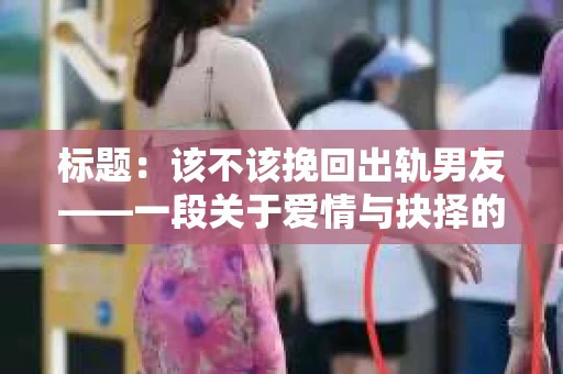 标题：该不该挽回出轨男友——一段关于爱情与抉择的思考