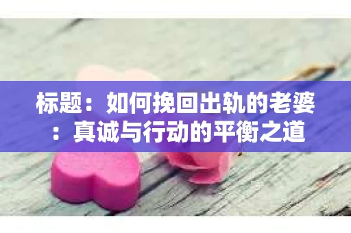 标题：如何挽回出轨的老婆：真诚与行动的平衡之道