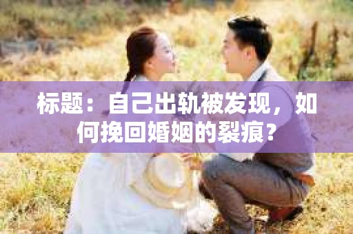 标题：自己出轨被发现，如何挽回婚姻的裂痕？