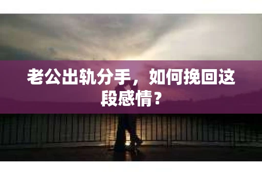 老公出轨分手，如何挽回这段感情？