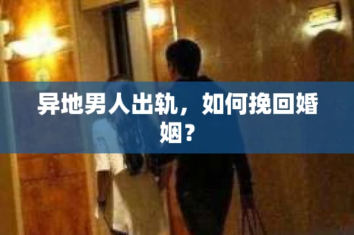 异地男人出轨，如何挽回婚姻？