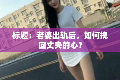 标题：老婆出轨后，如何挽回丈夫的心？