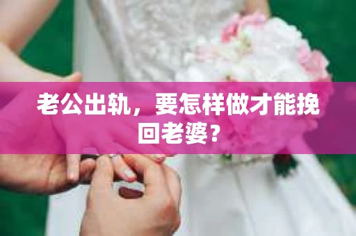 老公出轨,要怎样做才能挽回老婆? 老公出轨,要怎样做才能挽回老婆?