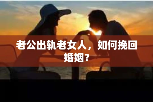 老公出轨老女人，如何挽回婚姻？