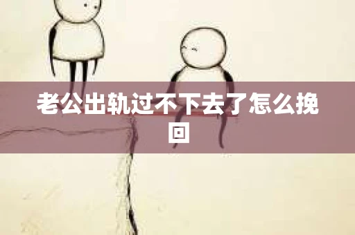 老公出轨过不下去了怎么挽回