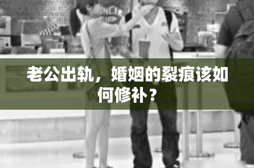 老公出轨，婚姻的裂痕该如何修补？