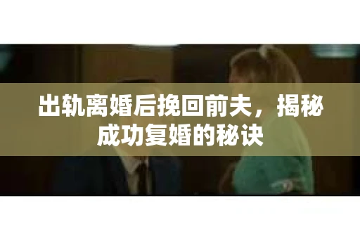 出轨离婚后挽回前夫，揭秘成功复婚的秘诀