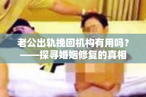 老公出轨挽回机构有用吗？——探寻婚姻修复的真相