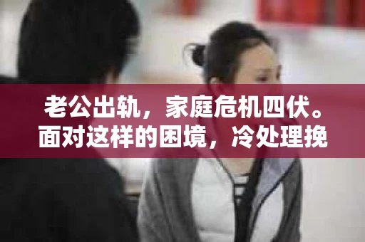 老公出轨，家庭危机四伏。面对这样的困境，冷处理挽回或许是一条出路。今天，我们就来聊聊这个棘手的问题，看看如何用冷静的态度和智慧的方法，挽回你的婚姻。