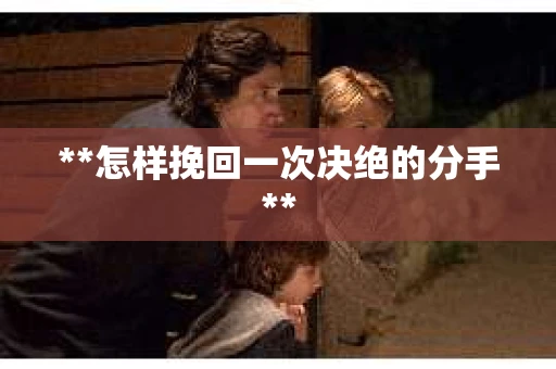 **怎样挽回一次决绝的分手**