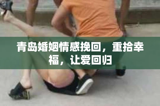青岛婚姻情感挽回，重拾幸福，让爱回归