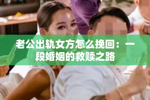 老公出轨女方怎么挽回：一段婚姻的救赎之路