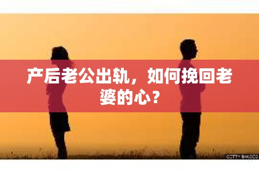 产后老公出轨，如何挽回老婆的心？