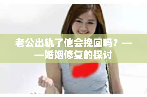 老公出轨了他会挽回吗？——婚姻修复的探讨