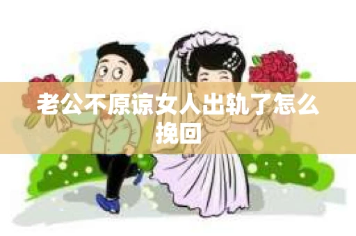 老公不原谅女人出轨了怎么挽回