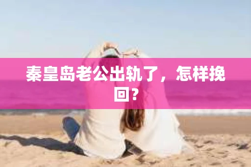 秦皇岛老公出轨了，怎样挽回？
