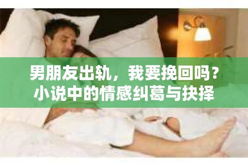 男朋友出轨，我要挽回吗？小说中的情感纠葛与抉择