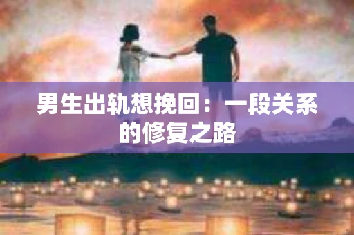 男生出轨想挽回：一段关系的修复之路