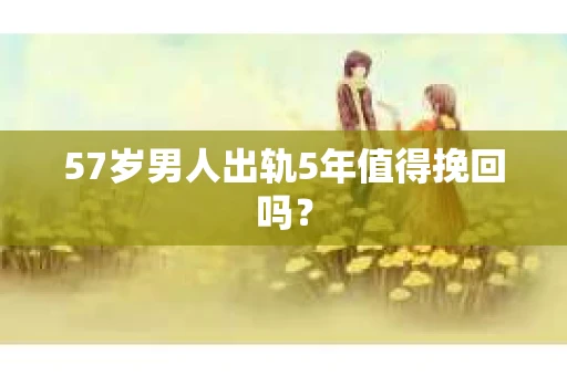 57岁男人出轨5年值得挽回吗？