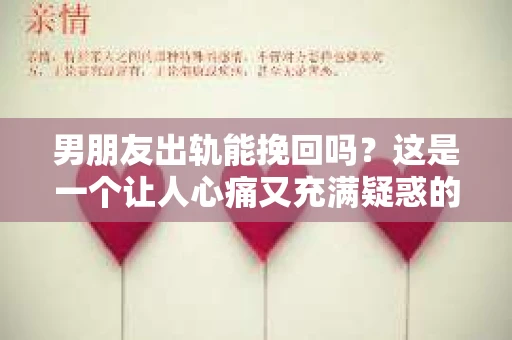 男朋友出轨能挽回吗？这是一个让人心痛又充满疑惑的问题。在爱情的世界里，信任是基石，而背叛则是深渊。当发现男朋友出轨，我们不禁会问：这段感情还有挽回的可能吗？今天，就让我们一起来探讨这个问题。
