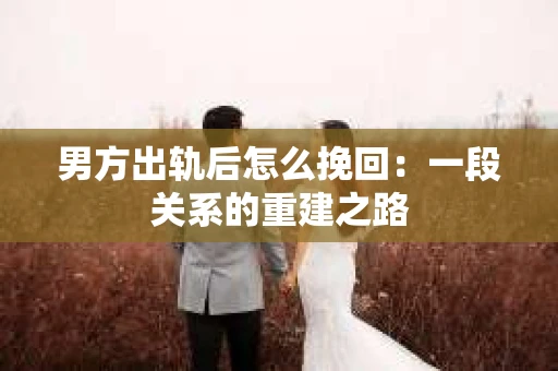 男方出轨后怎么挽回:一段关系的重建之路 男方出轨后怎么挽回:一段关系的重建之路