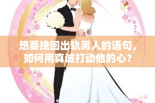 想要挽回出轨男人的语句，如何用真诚打动他的心？