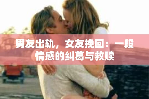 男友出轨，女友挽回：一段情感的纠葛与救赎