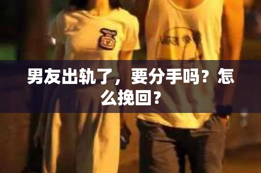 男友出轨了，要分手吗？怎么挽回？