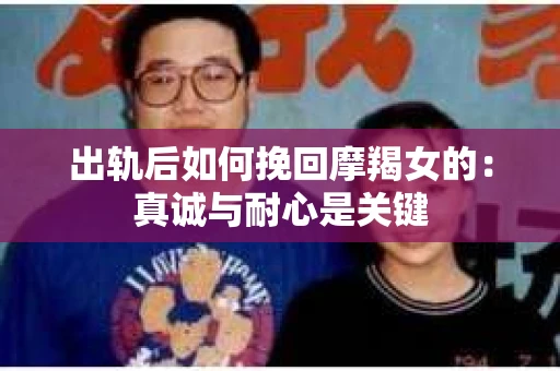 出轨后如何挽回摩羯女的：真诚与耐心是关键