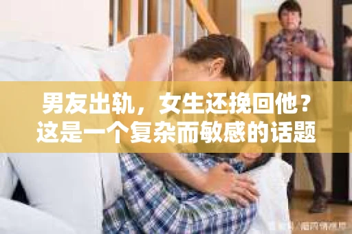 男友出轨，女生还挽回他？这是一个复杂而敏感的话题。在这个充满变数的世界里，爱情总是充满了挑战。今天，我们就来聊聊这个话题，看看当男友出轨时，女生是否应该挽回他。