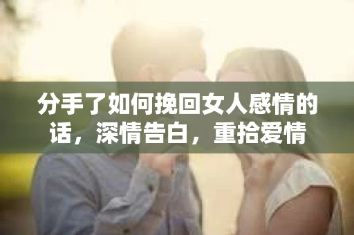 分手了如何挽回女人感情的话，深情告白，重拾爱情