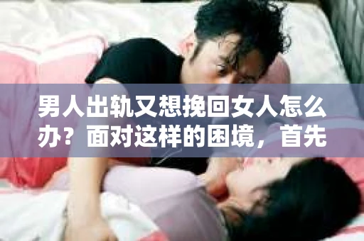 男人出轨又想挽回女人怎么办？面对这样的困境，首先要明白，挽回爱情并非易事，但也不是没有可能。以下，我将从心理、行为和沟通三个方面，为大家提供一些建议。