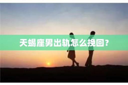 天蝎座男出轨怎么挽回？