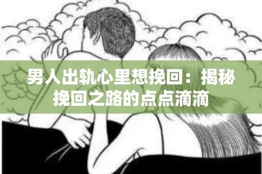 男人出轨心里想挽回：揭秘挽回之路的点点滴滴