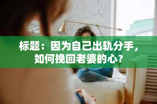 标题：因为自己出轨分手，如何挽回老婆的心？
