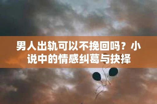 男人出轨可以不挽回吗？小说中的情感纠葛与抉择