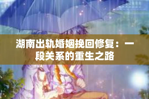 湖南出轨婚姻挽回修复：一段关系的重生之路