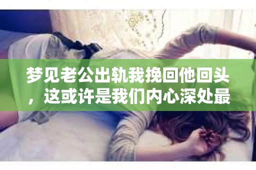 梦见老公出轨我挽回他回头，这或许是我们内心深处最不愿面对的梦境。但梦境，就像一面镜子，反映出我们内心的恐惧和期待。那么，当这样的梦境发生时，我们该如何面对？又该如何挽回老公的心，让他回头呢？以下，就让我来和大家聊聊这个话题。