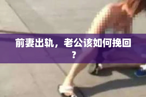 前妻出轨，老公该如何挽回？