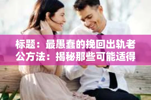 标题：最愚蠢的挽回出轨老公方法：揭秘那些可能适得其反的举动