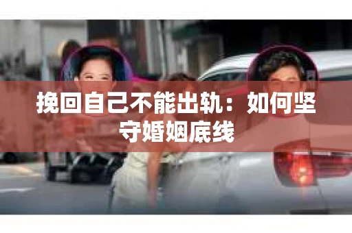 挽回自己不能出轨：如何坚守婚姻底线
