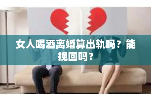 女人喝酒离婚算出轨吗？能挽回吗？