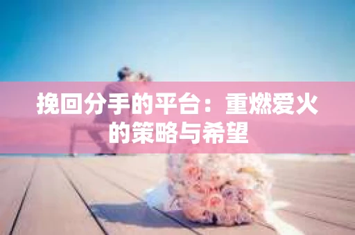 挽回分手的平台：重燃爱火的策略与希望