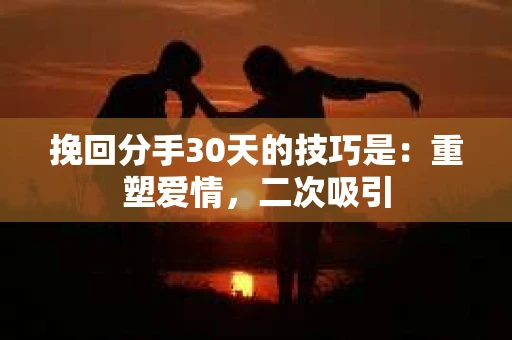 挽回分手30天的技巧是：重塑爱情，二次吸引