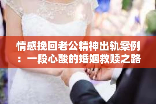 情感挽回老公精神出轨案例：一段心酸的婚姻救赎之路