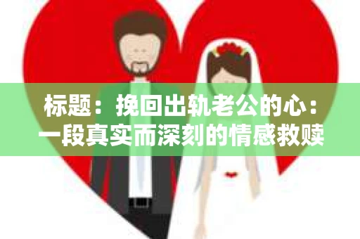 标题：挽回出轨老公的心：一段真实而深刻的情感救赎之旅