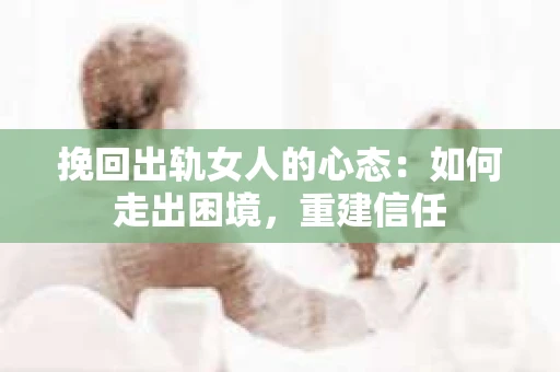 挽回出轨女人的心态：如何走出困境，重建信任