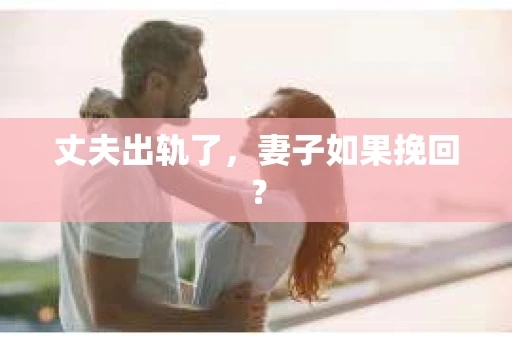 丈夫出轨了，妻子如果挽回？
